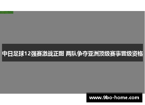 中日足球12强赛激战正酣 两队争夺亚洲顶级赛事晋级资格