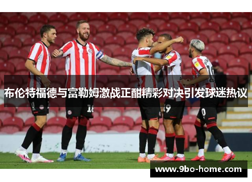 布伦特福德与富勒姆激战正酣精彩对决引发球迷热议