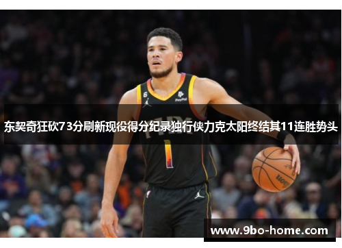 东契奇狂砍73分刷新现役得分纪录独行侠力克太阳终结其11连胜势头