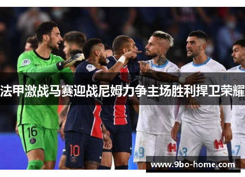法甲激战马赛迎战尼姆力争主场胜利捍卫荣耀