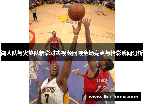 湖人队与火热队精彩对决视频回顾全场亮点与精彩瞬间分析
